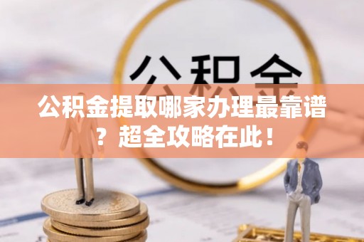 鄂伦春公积金提取哪家办理最靠谱？超全攻略在此！