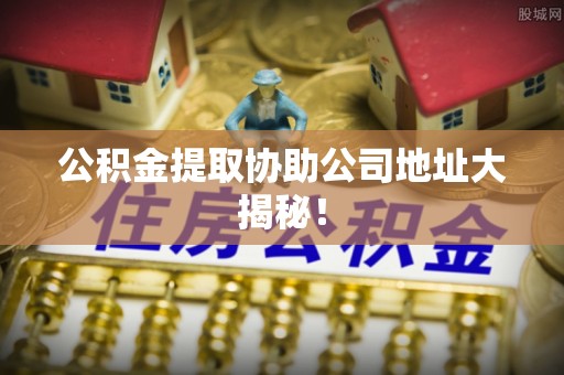 鄂伦春公积金提取协助公司地址大揭秘！