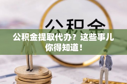 鄂伦春公积金提取代办？这些事儿你得知道！