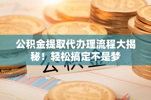 鄂伦春公积金提取代办理流程大揭秘！轻松搞定不是梦