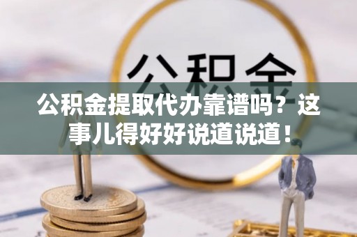 鄂伦春公积金提取代办靠谱吗？这事儿得好好说道说道！