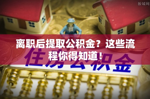 鄂伦春离职后提取公积金？这些流程你得知道！