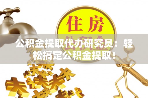 鄂伦春公积金提取代办研究员：轻松搞定公积金提取！