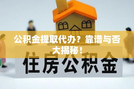 鄂伦春公积金提取代办？靠谱与否大揭秘！
