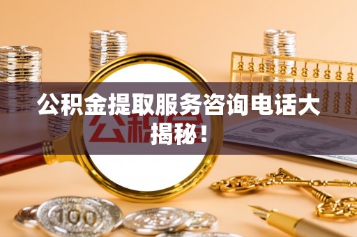鄂伦春公积金提取服务咨询电话大揭秘！