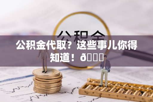 鄂伦春公积金代取？这些事儿你得知道！😎