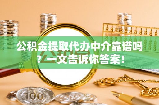 鄂伦春公积金提取代办中介靠谱吗？一文告诉你答案！