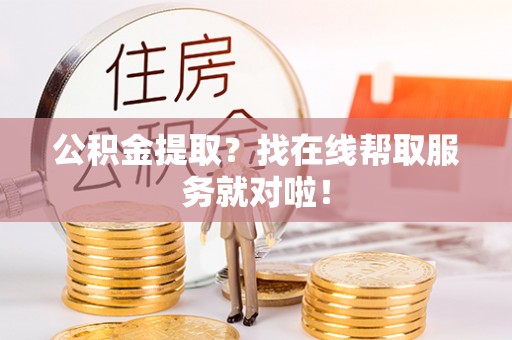 鄂伦春公积金提取？找在线帮取服务就对啦！
