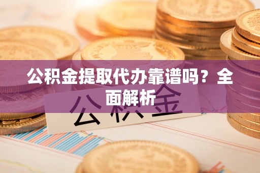 鄂伦春公积金提取代办靠谱吗？全面解析