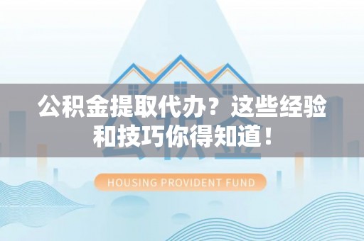 鄂伦春公积金提取代办？这些经验和技巧你得知道！