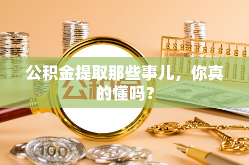 鄂伦春公积金提取那些事儿，你真的懂吗？