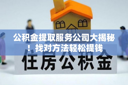 鄂伦春公积金提取服务公司大揭秘！找对方法轻松提钱