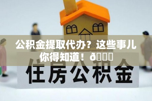 鄂伦春公积金提取代办？这些事儿你得知道！😎