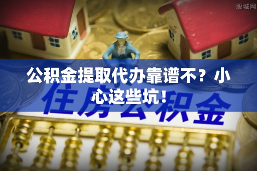 鄂伦春公积金提取代办靠谱不？小心这些坑！