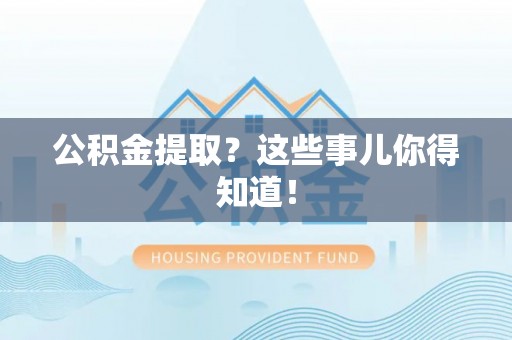 鄂伦春公积金提取？这些事儿你得知道！