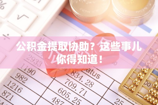 鄂伦春公积金提取协助？这些事儿你得知道！