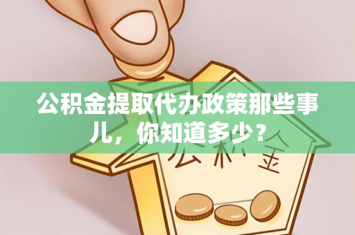 鄂伦春公积金提取代办政策那些事儿，你知道多少？