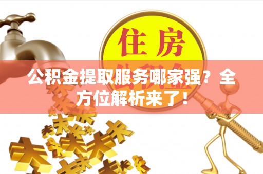 鄂伦春公积金提取服务哪家强？全方位解析来了！