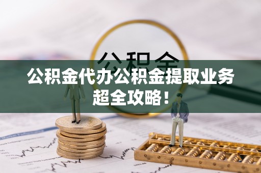 鄂伦春公积金代办公积金提取业务超全攻略！
