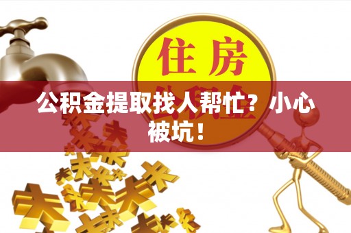 鄂伦春公积金提取找人帮忙？小心被坑！