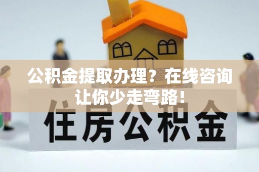 鄂伦春公积金提取办理？在线咨询让你少走弯路！