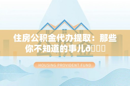 鄂伦春住房公积金代办提取：那些你不知道的事儿😎