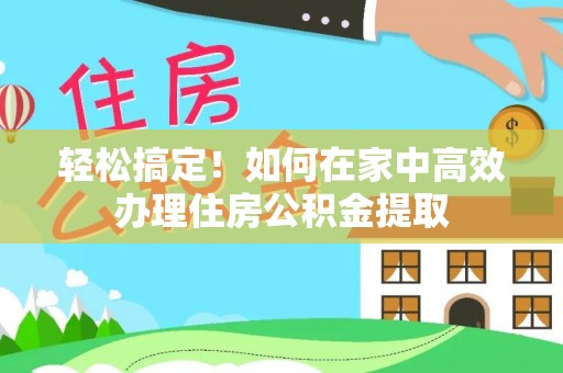 鄂伦春轻松搞定！如何在家中高效办理住房公积金提取