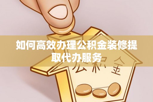 鄂伦春如何高效办理公积金装修提取代办服务
