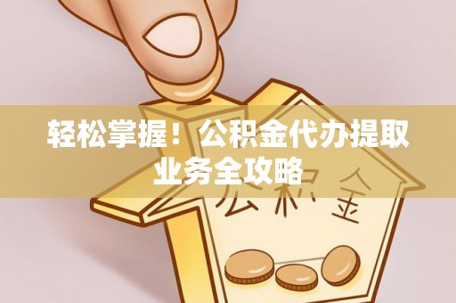 鄂伦春轻松掌握！公积金代办提取业务全攻略