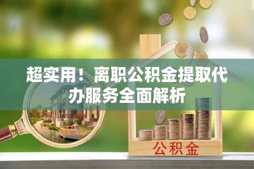 鄂伦春超实用！离职公积金提取代办服务全面解析