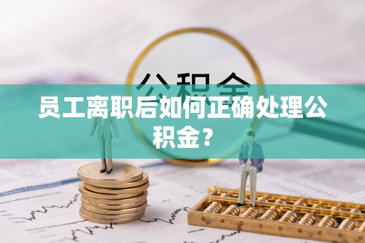 鄂伦春员工离职后如何正确处理公积金？