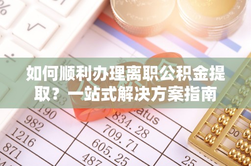 鄂伦春如何顺利办理离职公积金提取？一站式解决方案指南