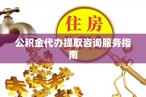 鄂伦春公积金代办提取咨询服务指南