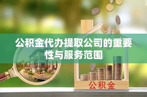 鄂伦春公积金代办提取公司的重要性与服务范围
