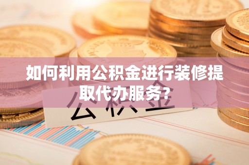 鄂伦春如何利用公积金进行装修提取代办服务？