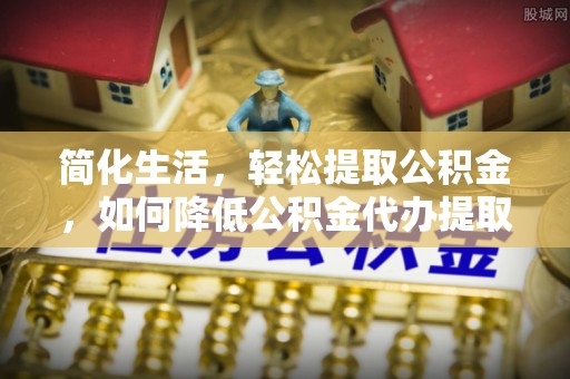 鄂伦春简化生活，轻松提取公积金，如何降低公积金代办提取的费用？