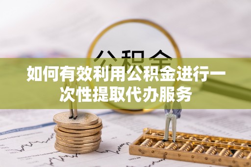 鄂伦春如何有效利用公积金进行一次性提取代办服务