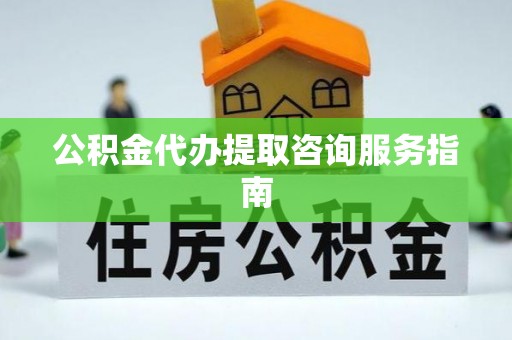 鄂伦春公积金代办提取咨询服务指南