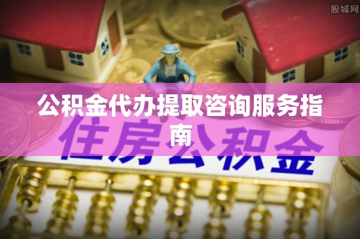 鄂伦春公积金代办提取咨询服务指南