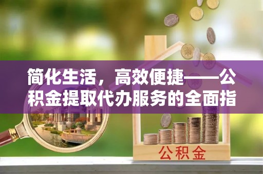 鄂伦春简化生活，高效便捷——公积金提取代办服务的全面指南
