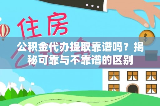 鄂伦春公积金代办提取靠谱吗？揭秘可靠与不靠谱的区别