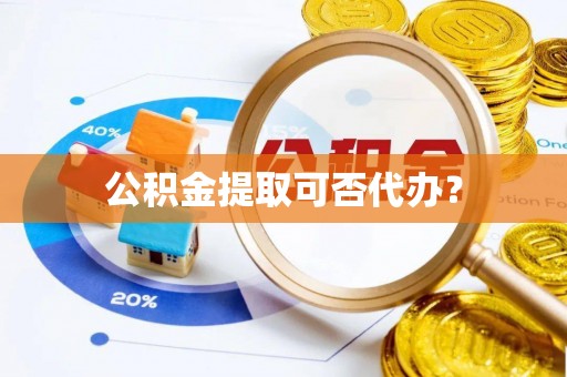 鄂伦春公积金提取可否代办？