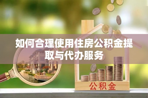 鄂伦春如何合理使用住房公积金提取与代办服务