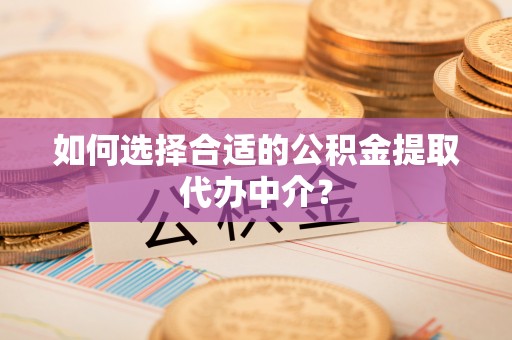 鄂伦春如何选择合适的公积金提取代办中介？
