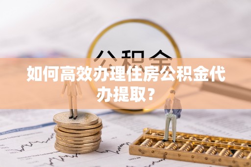 鄂伦春如何高效办理住房公积金代办提取？