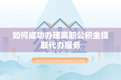 鄂伦春如何成功办理离职公积金提取代办服务