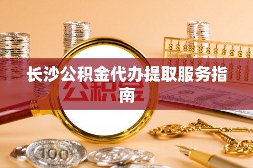 鄂伦春长沙公积金代办提取服务指南