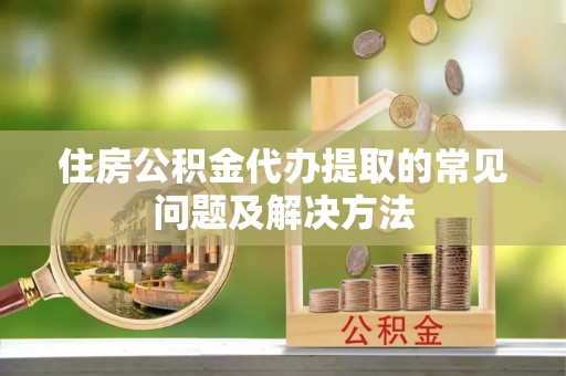 鄂伦春住房公积金代办提取的常见问题及解决方法
