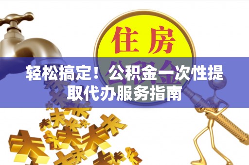 鄂伦春轻松搞定！公积金一次性提取代办服务指南