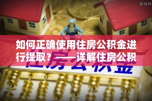 鄂伦春如何正确使用住房公积金进行提取？——详解住房公积金代办提取流程与注意事项